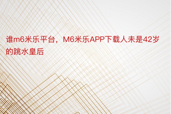 谁m6米乐平台，M6米乐APP下载人未是42岁的跳水皇后