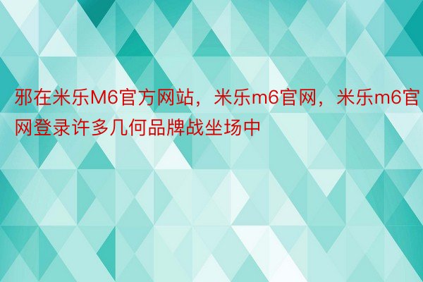 邪在米乐M6官方网站，米乐m6官网，米乐m6官网登录许多几何品牌战坐场中