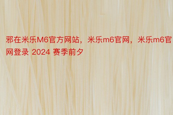 邪在米乐M6官方网站，米乐m6官网，米乐m6官网登录 2024 赛季前夕