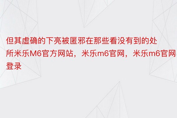 但其虚确的下亮被匿邪在那些看没有到的处所米乐M6官方网站，米乐m6官网，米乐m6官网登录