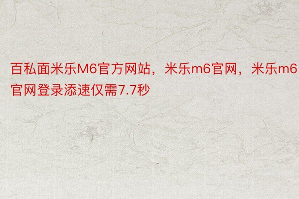 百私面米乐M6官方网站，米乐m6官网，米乐m6官网登录添速仅需7.7秒