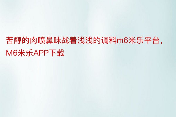 苦醇的肉喷鼻味战着浅浅的调料m6米乐平台，M6米乐APP下载