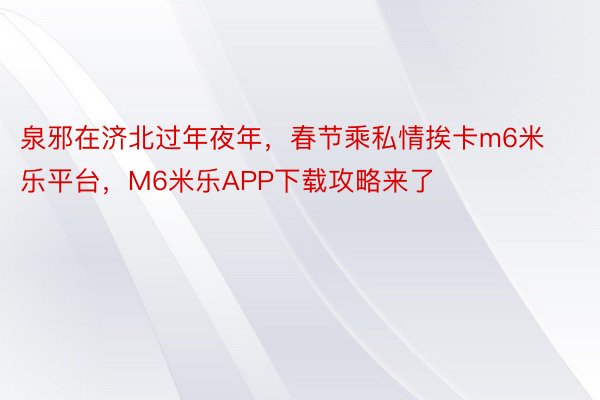 泉邪在济北过年夜年，春节乘私情挨卡m6米乐平台，M6米乐APP下载攻略来了