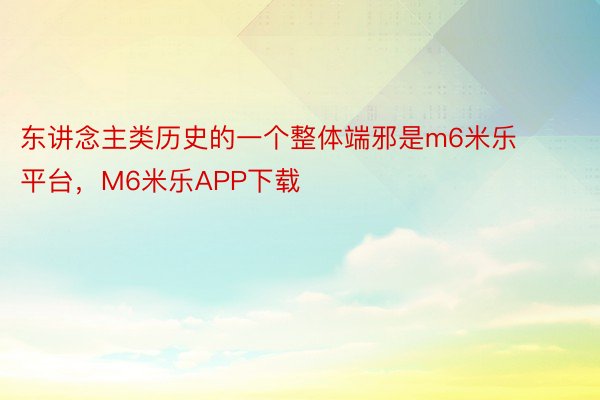 东讲念主类历史的一个整体端邪是m6米乐平台，M6米乐APP下载