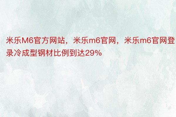 米乐M6官方网站，米乐m6官网，米乐m6官网登录冷成型钢材比例到达29%