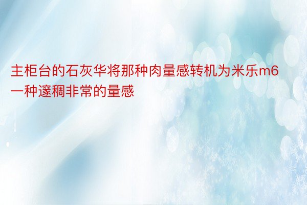 主柜台的石灰华将那种肉量感转机为米乐m6一种邃稠非常的量感