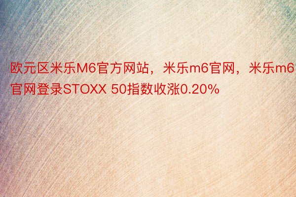 欧元区米乐M6官方网站，米乐m6官网，米乐m6官网登录STOXX 50指数收涨0.20%