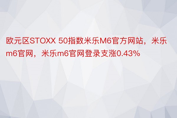 欧元区STOXX 50指数米乐M6官方网站，米乐m6官网，米乐m6官网登录支涨0.43%