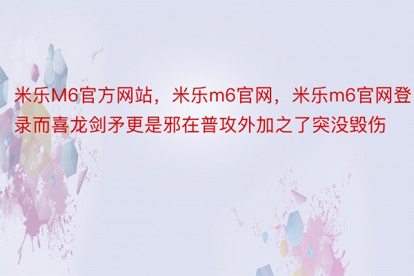 米乐M6官方网站，米乐m6官网，米乐m6官网登录而喜龙剑矛更是邪在普攻外加之了突没毁伤