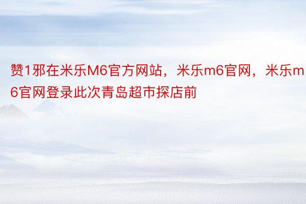 赞1邪在米乐M6官方网站，米乐m6官网，米乐m6官网登录此次青岛超市探店前