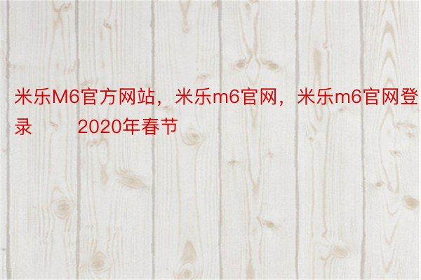 米乐M6官方网站，米乐m6官网，米乐m6官网登录 　　2020年春节
