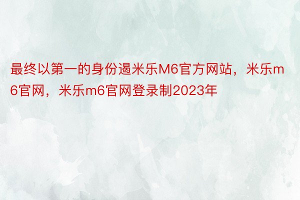 最终以第一的身份遏米乐M6官方网站，米乐m6官网，米乐m6官网登录制2023年