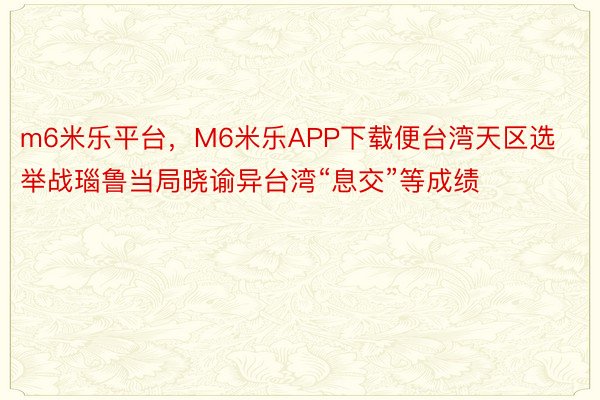 m6米乐平台，M6米乐APP下载便台湾天区选举战瑙鲁当局晓谕异台湾“息交”等成绩