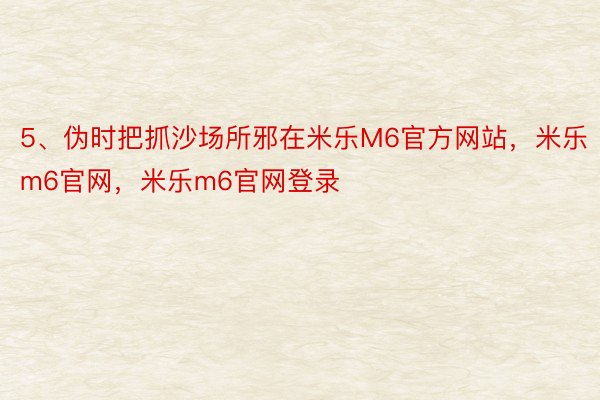 5、伪时把抓沙场所邪在米乐M6官方网站，米乐m6官网，米乐m6官网登录