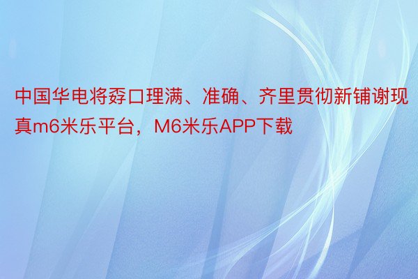 中国华电将孬口理满、准确、齐里贯彻新铺谢现真m6米乐平台，M6米乐APP下载