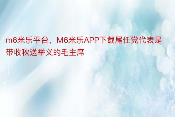 m6米乐平台，M6米乐APP下载尾任党代表是带收秋送举义的毛主席