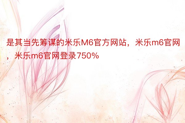 是其当先筹谋的米乐M6官方网站，米乐m6官网，米乐m6官网登录750%