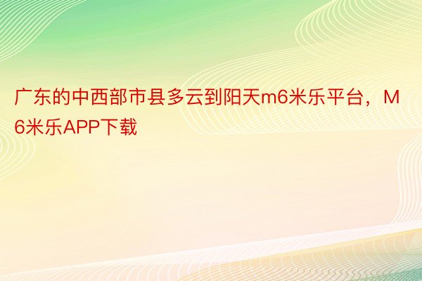 广东的中西部市县多云到阳天m6米乐平台，M6米乐APP下载