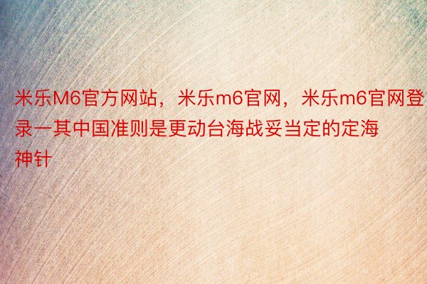 米乐M6官方网站，米乐m6官网，米乐m6官网登录一其中国准则是更动台海战妥当定的定海神针
