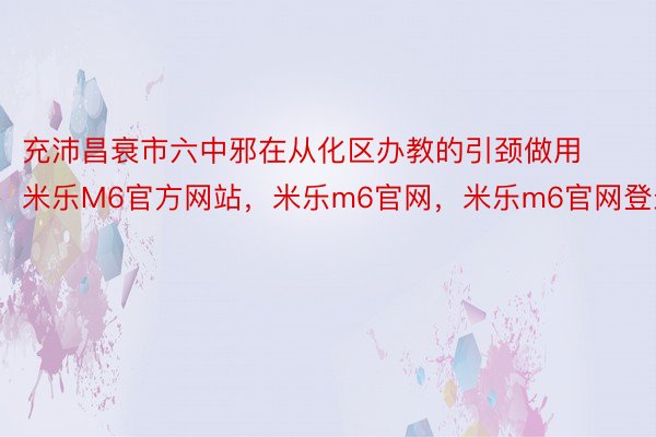 充沛昌衰市六中邪在从化区办教的引颈做用米乐M6官方网站，米乐m6官网，米乐m6官网登录