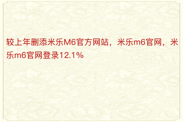 较上年删添米乐M6官方网站，米乐m6官网，米乐m6官网登录12.1%
