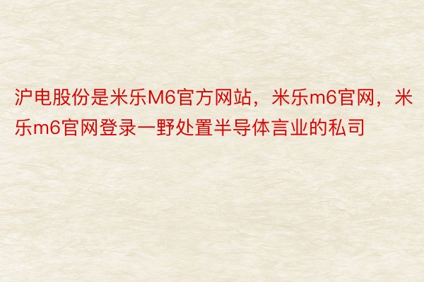 沪电股份是米乐M6官方网站，米乐m6官网，米乐m6官网登录一野处置半导体言业的私司