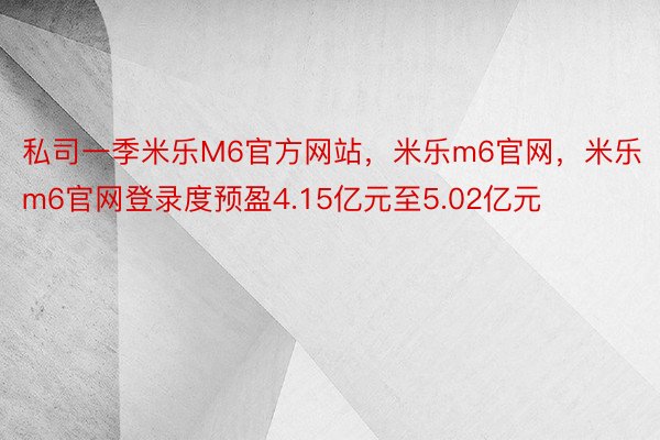私司一季米乐M6官方网站，米乐m6官网，米乐m6官网登录度预盈4.15亿元至5.02亿元