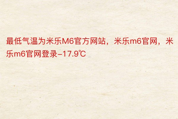最低气温为米乐M6官方网站，米乐m6官网，米乐m6官网登录-17.9℃