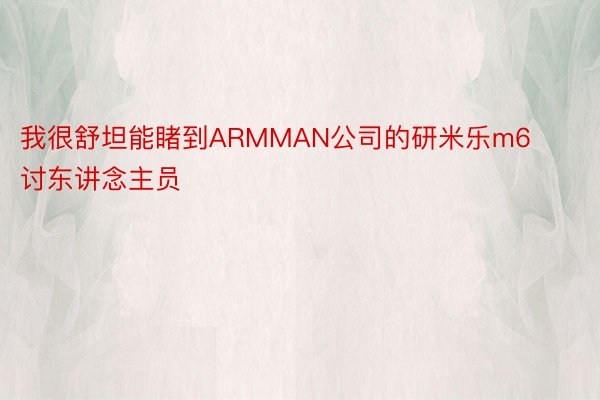 我很舒坦能睹到ARMMAN公司的研米乐m6讨东讲念主员