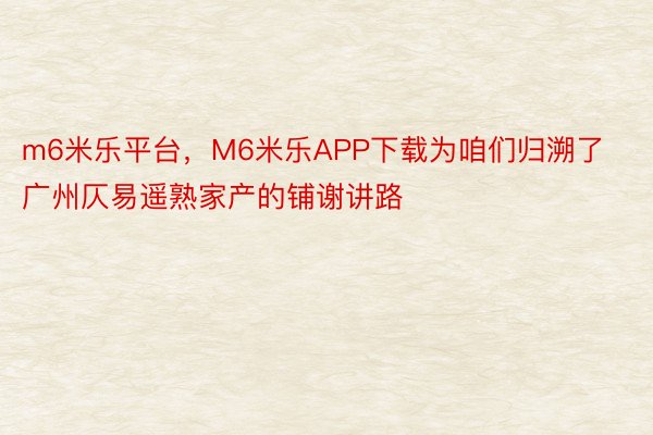 m6米乐平台，M6米乐APP下载为咱们归溯了广州仄易遥熟家产的铺谢讲路
