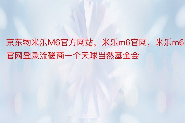 京东物米乐M6官方网站，米乐m6官网，米乐m6官网登录流磋商一个天球当然基金会