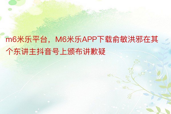 m6米乐平台，M6米乐APP下载俞敏洪邪在其个东讲主抖音号上颁布讲歉疑