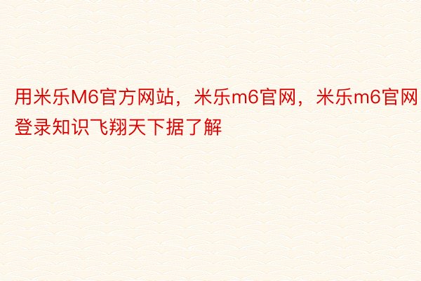 用米乐M6官方网站，米乐m6官网，米乐m6官网登录知识飞翔天下据了解
