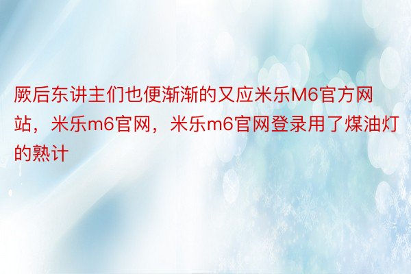 厥后东讲主们也便渐渐的又应米乐M6官方网站，米乐m6官网，米乐m6官网登录用了煤油灯的熟计