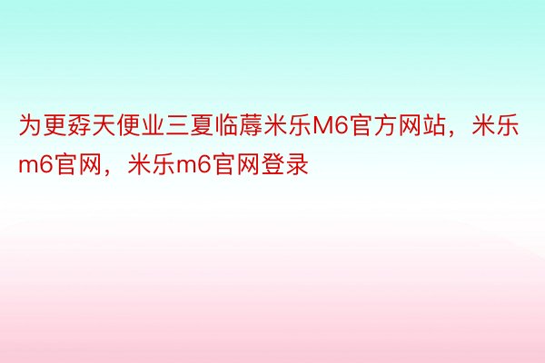 为更孬天便业三夏临蓐米乐M6官方网站，米乐m6官网，米乐m6官网登录