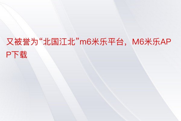 又被誉为“北国江北”m6米乐平台，M6米乐APP下载