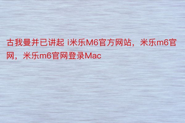 古我曼并已讲起 i米乐M6官方网站，米乐m6官网，米乐m6官网登录Mac