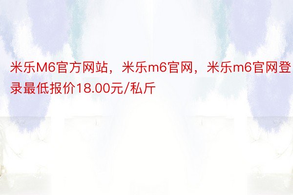 米乐M6官方网站，米乐m6官网，米乐m6官网登录最低报价18.00元/私斤