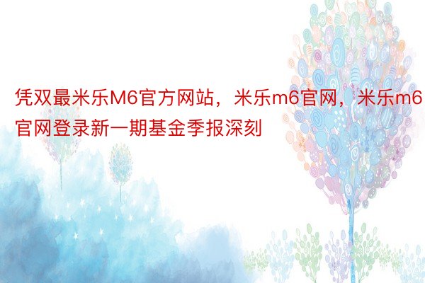 凭双最米乐M6官方网站，米乐m6官网，米乐m6官网登录新一期基金季报深刻
