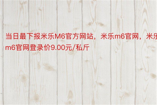当日最下报米乐M6官方网站，米乐m6官网，米乐m6官网登录价9.00元/私斤