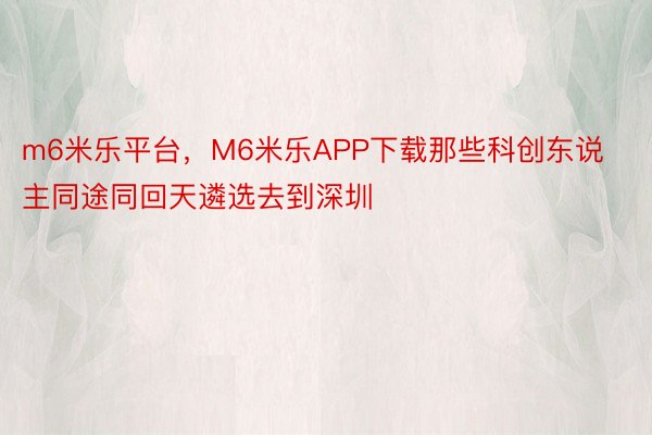 m6米乐平台，M6米乐APP下载那些科创东说主同途同回天遴选去到深圳