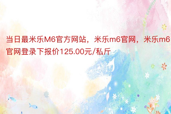 当日最米乐M6官方网站，米乐m6官网，米乐m6官网登录下报价125.00元/私斤