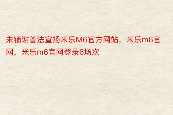 未铺谢普法宣扬米乐M6官方网站，米乐m6官网，米乐m6官网登录6场次