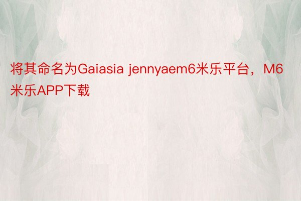 将其命名为Gaiasia jennyaem6米乐平台，M6米乐APP下载