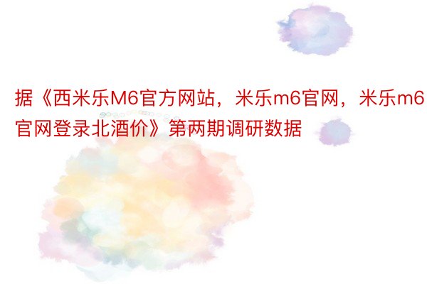 据《西米乐M6官方网站，米乐m6官网，米乐m6官网登录北酒价》第两期调研数据