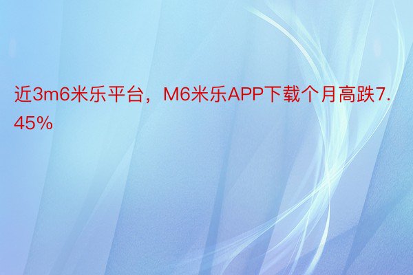 近3m6米乐平台，M6米乐APP下载个月高跌7.45%