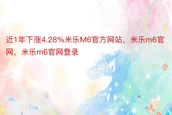 近1年下涨4.28%米乐M6官方网站，米乐m6官网，米乐m6官网登录