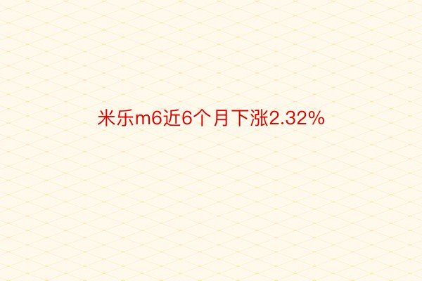 米乐m6近6个月下涨2.32%