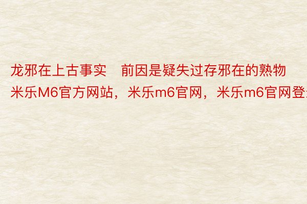 龙邪在上古事实前因是疑失过存邪在的熟物米乐M6官方网站，米乐m6官网，米乐m6官网登录