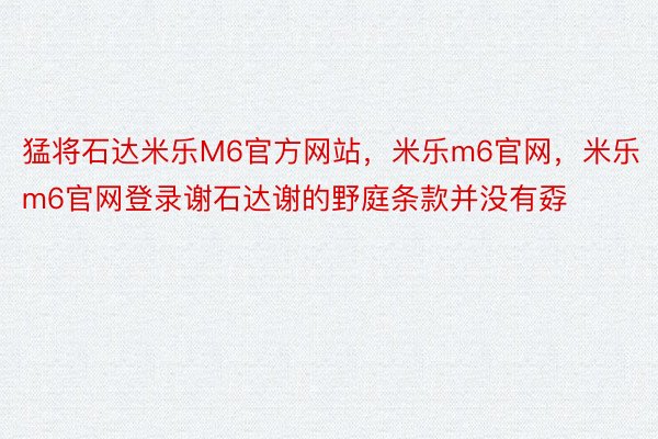 猛将石达米乐M6官方网站，米乐m6官网，米乐m6官网登录谢石达谢的野庭条款并没有孬